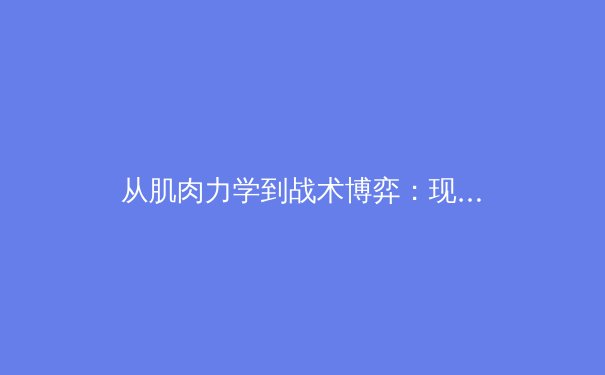 从肌肉力学到战术博弈：现代足球高强度对抗背后的科学进化 - 4