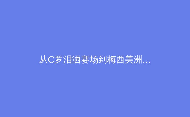 从C罗泪洒赛场到梅西美洲杯圆梦：当代运动员心理韧性深度解析 - 3